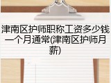 津南区护师职称工资多少钱一个月通常(津南区护师月薪)