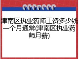 津南区执业药师工资多少钱一个月通常(津南区执业药师月薪)