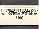 石景山区护师职称工资多少钱一个月通常(石景山护师月薪)