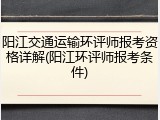阳江交通运输环评师报考资格详解(阳江环评师报考条件)