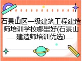 石景山区一级建筑工程建造师培训学校哪里好(石景山建造师培训优选)