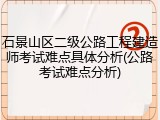 石景山区二级公路工程建造师考试难点具体分析(公路考试难点分析)