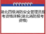 湖北四级消防安全管理员报考资格详解(湖北消防报考资格)