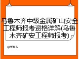 乌鲁木齐中级金属矿山安全工程师报考资格详解(乌鲁木齐矿安工程师报考)