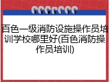 百色一级消防设施操作员培训学校哪里好(百色消防操作员培训)