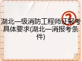 湖北一级消防工程师证报考具体要求(湖北一消报考条件)