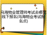 乌海物业管理师考试去哪里线下报名(乌海物业考试报名点)