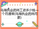 乌海执业药师工资多少钱一个月通常(乌海执业药师月薪)