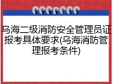 乌海二级消防安全管理员证报考具体要求(乌海消防管理报考条件)