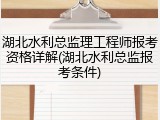 湖北水利总监理工程师报考资格详解(湖北水利总监报考条件)