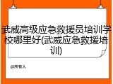 武威高级应急救援员培训学校哪里好(武威应急救援培训)