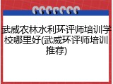 武威农林水利环评师培训学校哪里好(武威环评师培训推荐)