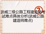 武威二级公路工程建造师考试难点具体分析(武威公路建造师难点)