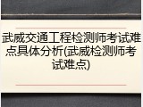 武威交通工程检测师考试难点具体分析(武威检测师考试难点)