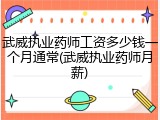 武威执业药师工资多少钱一个月通常(武威执业药师月薪)