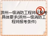 滨州一级消防工程师证报考具体要求(滨州一级消防工程师报考条件)