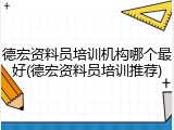 德宏资料员培训机构哪个最好(德宏资料员培训推荐)