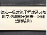 德宏一级建筑工程建造师培训学校哪里好(德宏一级建造师培训)