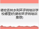 德宏农林水利环评师培训学校哪里好(德宏环评师培训推荐)