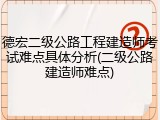 德宏二级公路工程建造师考试难点具体分析(二级公路建造师难点)