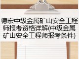 德宏中级金属矿山安全工程师报考资格详解(中级金属矿山安全工程师报考条件)
