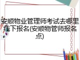 安顺物业管理师考试去哪里线下报名(安顺物管师报名点)