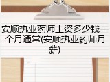 安顺执业药师工资多少钱一个月通常(安顺执业药师月薪)