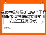 安顺中级金属矿山安全工程师报考资格详解(安顺矿山安全工程师报考)