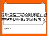 滨州道路工程检测师证在哪里报考(滨州检测师报考点)