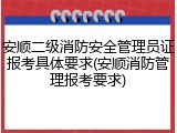 安顺二级消防安全管理员证报考具体要求(安顺消防管理报考要求)