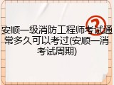 安顺一级消防工程师考试通常多久可以考过(安顺一消考试周期)