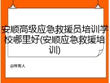 安顺高级应急救援员培训学校哪里好(安顺应急救援培训)