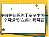 安顺护师职称工资多少钱一个月通常(安顺护师月薪)