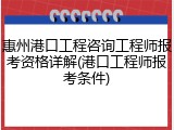 惠州港口工程咨询工程师报考资格详解(港口工程师报考条件)