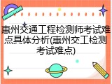 惠州交通工程检测师考试难点具体分析(惠州交工检测考试难点)