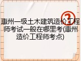 惠州一级土木建筑造价工程师考试一般在哪里考(惠州造价工程师考点)