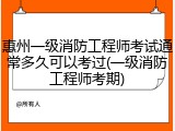惠州一级消防工程师考试通常多久可以考过(一级消防工程师考期)