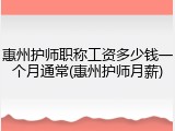 惠州护师职称工资多少钱一个月通常(惠州护师月薪)