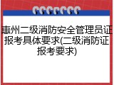 惠州二级消防安全管理员证报考具体要求(二级消防证报考要求)
