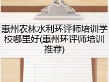惠州农林水利环评师培训学校哪里好(惠州环评师培训推荐)