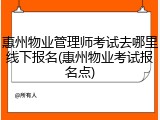 惠州物业管理师考试去哪里线下报名(惠州物业考试报名点)