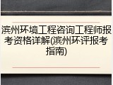 滨州环境工程咨询工程师报考资格详解(滨州环评报考指南)