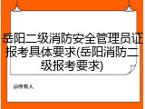 岳阳二级消防安全管理员证报考具体要求(岳阳消防二级报考要求)