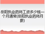 岳阳执业药师工资多少钱一个月通常(岳阳执业药师月薪)