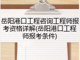岳阳港口工程咨询工程师报考资格详解(岳阳港口工程师报考条件)