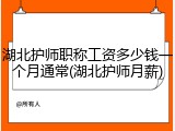 湖北护师职称工资多少钱一个月通常(湖北护师月薪)