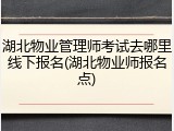 湖北物业管理师考试去哪里线下报名(湖北物业师报名点)