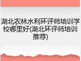 湖北农林水利环评师培训学校哪里好(湖北环评师培训推荐)