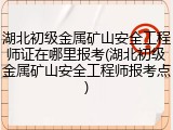 湖北初级金属矿山安全工程师证在哪里报考(湖北初级金属矿山安全工程师报考点)