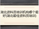 湖北资料员培训机构哪个最好(湖北最佳资料员培训)